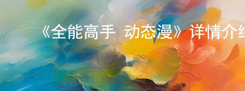 陈佳文发布《全能高手·动态漫》详情介绍_全能高手·动态漫已完结在线观看_全能高手·动态漫迅雷下载_国漫